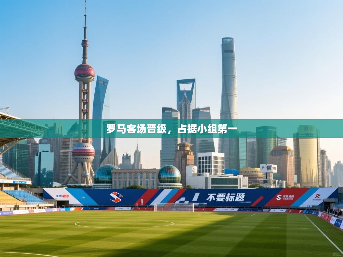 罗马客场晋级，占据小组第一  第1张