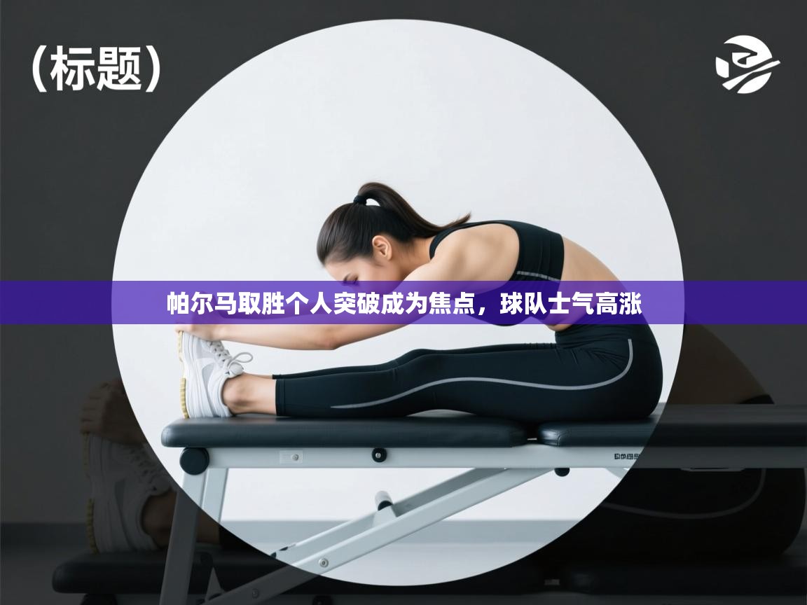 帕尔马取胜个人突破成为焦点,球队士气高涨 第1张