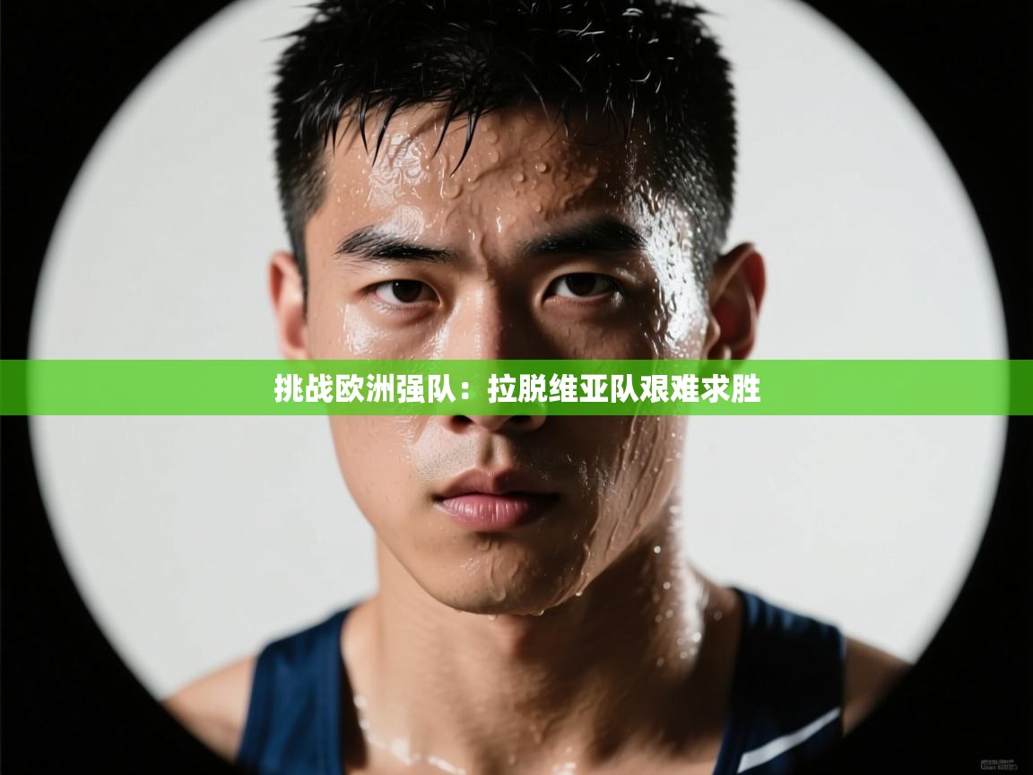 挑战欧洲强队：拉脱维亚队艰难求胜