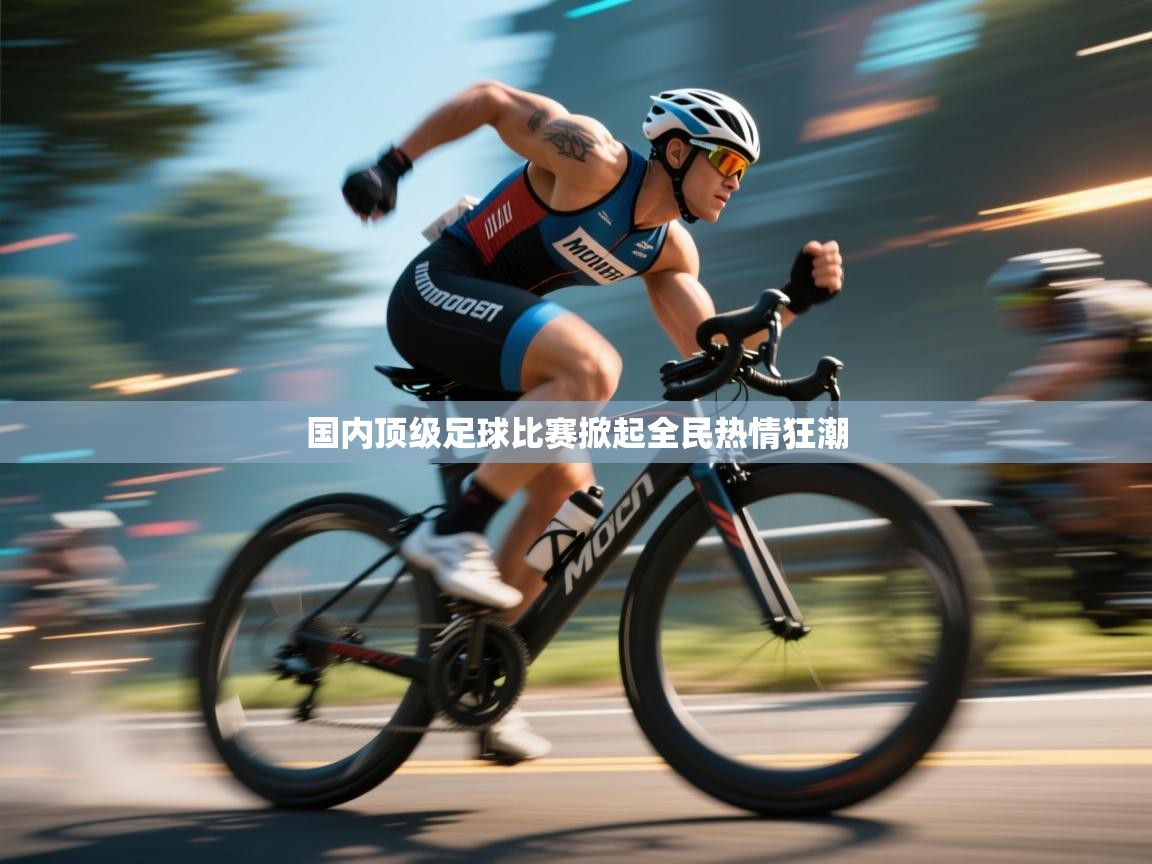 国内顶级足球比赛掀起全民热情狂潮